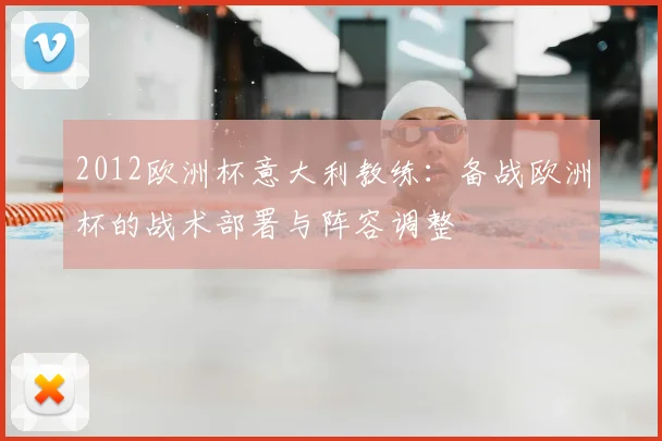2012欧洲杯意大利教练：备战欧洲杯的战术部署与阵容调整