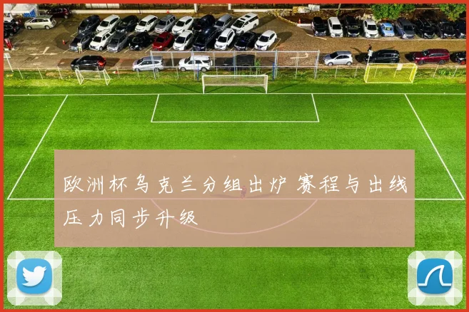 欧洲杯乌克兰分组出炉 赛程与出线压力同步升级