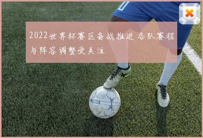 2022世界杯赛区备战推进 各队赛程与阵容调整受关注