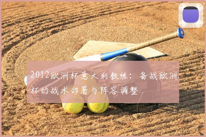 2012欧洲杯意大利教练:备战欧洲杯的战术部署与阵容调整
