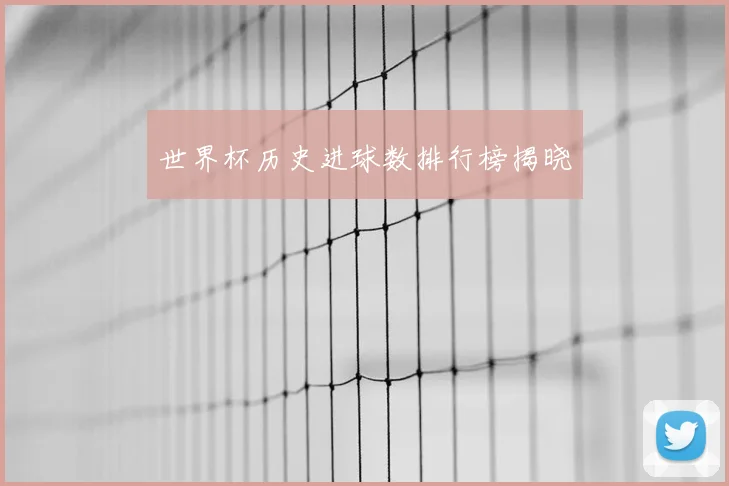 世界杯历史进球数排行榜揭晓