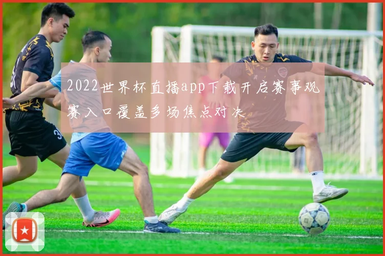 2022世界杯直播app下载开启赛事观赛入口覆盖多场焦点对决