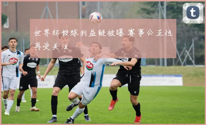 世界杯假球利益链被曝 赛事公正性再受关注