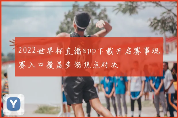 2022世界杯直播app下载开启赛事观赛入口覆盖多场焦点对决