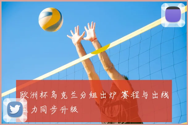 欧洲杯乌克兰分组出炉 赛程与出线压力同步升级