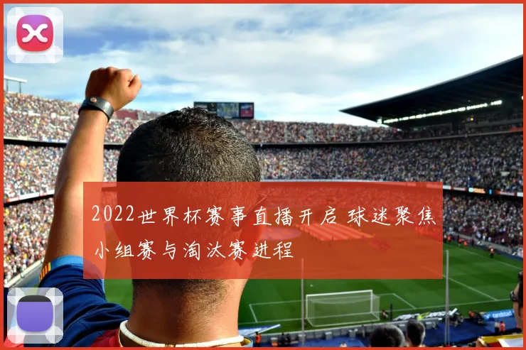 2022世界杯赛事直播开启 球迷聚焦小组赛与淘汰赛进程