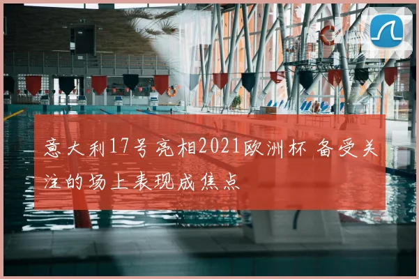 意大利17号亮相2021欧洲杯 备受关注的场上表现成焦点